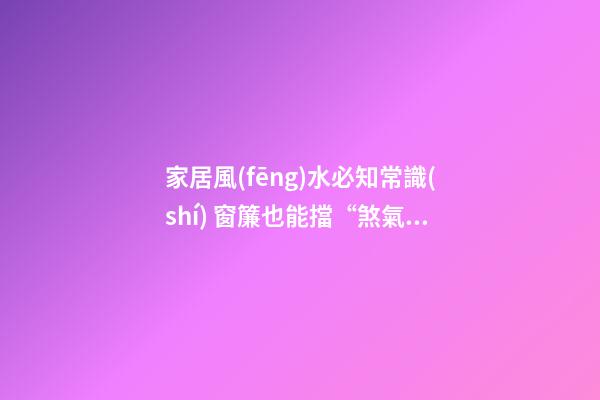 家居風(fēng)水必知常識(shí) 窗簾也能擋“煞氣”